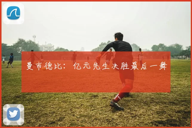 曼市德比：亿元先生决胜最后一舞