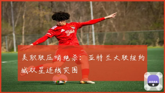 美职联压哨绝杀：亚特兰大联纽约城双星连线突围