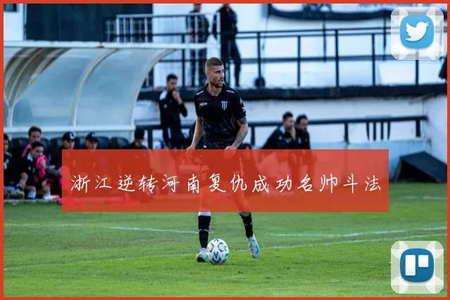 浙江逆转河南复仇成功名帅斗法