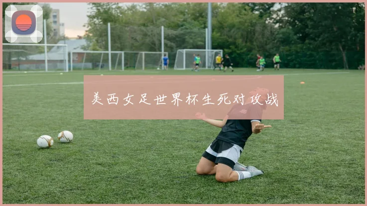 美西女足世界杯生死对攻战