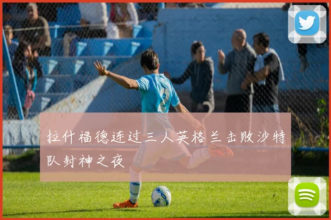 拉什福德连过三人英格兰击败沙特队封神之夜