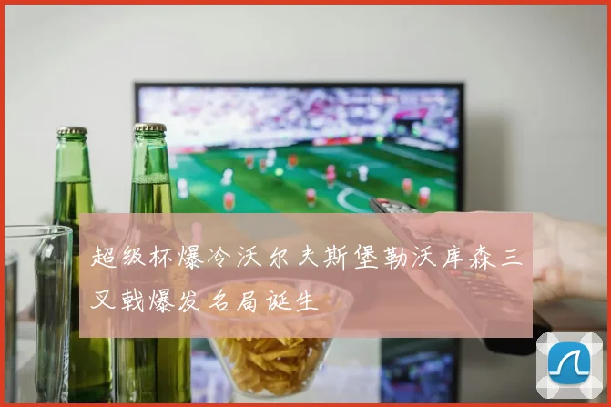 超级杯爆冷沃尔夫斯堡勒沃库森三叉戟爆发名局诞生