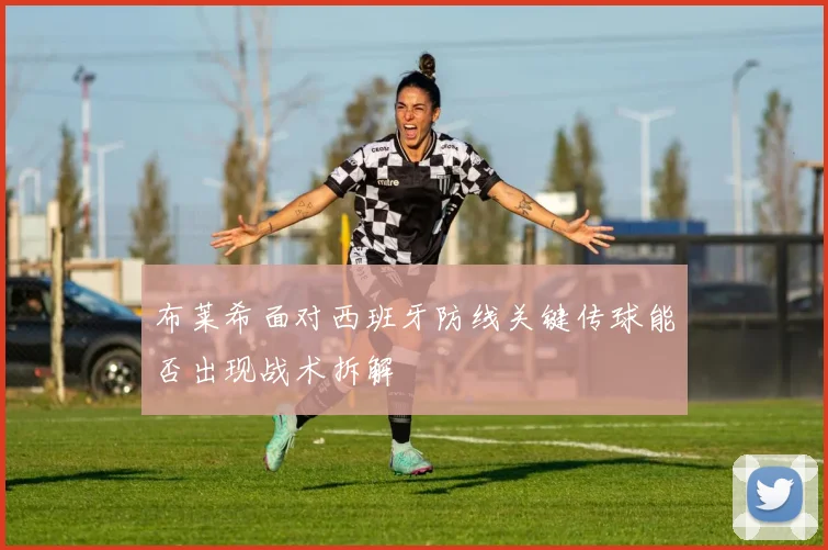 布莱希面对西班牙防线关键传球能否出现战术拆解