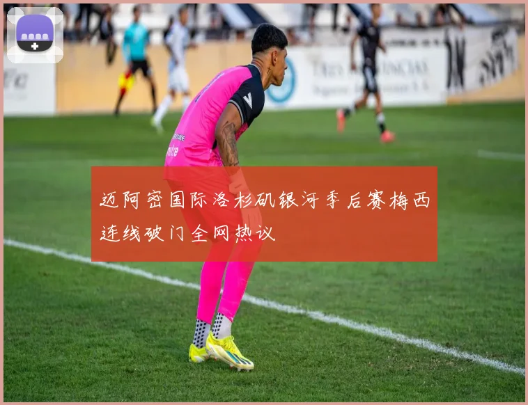 迈阿密国际洛杉矶银河季后赛梅西连线破门全网热议
