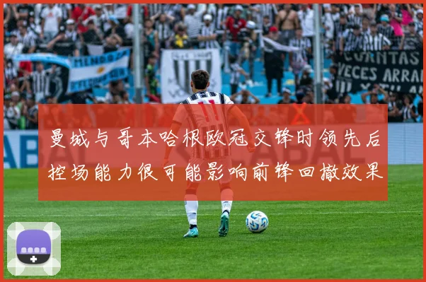 曼城与哥本哈根欧冠交锋时领先后控场能力很可能影响前锋回撤效果