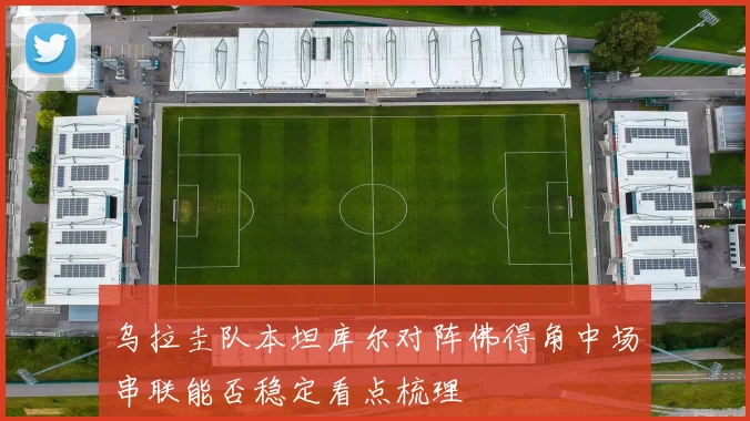 乌拉圭队本坦库尔对阵佛得角中场串联能否稳定看点梳理