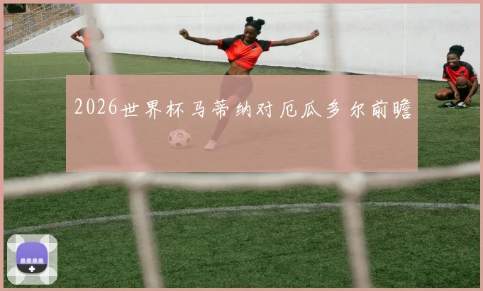 2026世界杯马蒂纳对厄瓜多尔前瞻