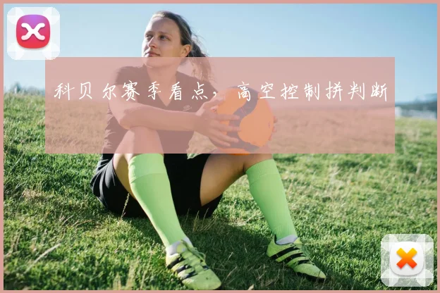 科贝尔赛季看点,高空控制拼判断
