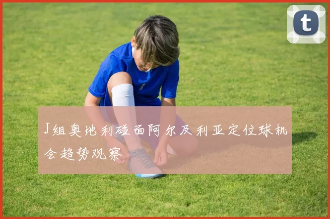 J组奥地利碰面阿尔及利亚定位球机会趋势观察