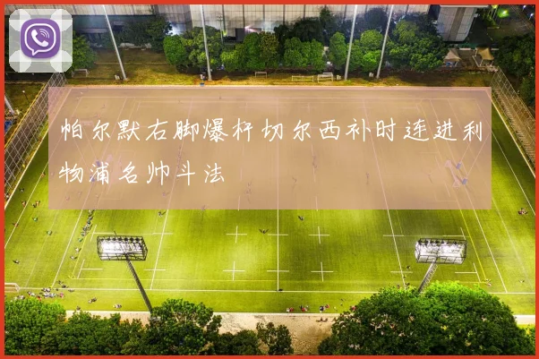 帕尔默右脚爆杆切尔西补时连进利物浦名帅斗法