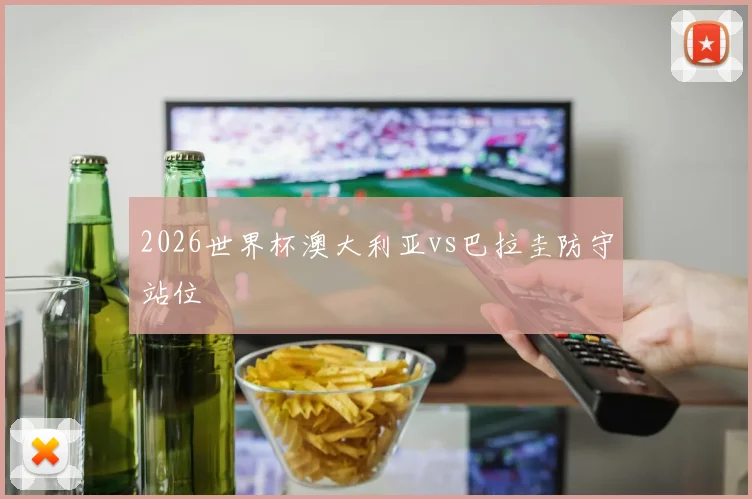 2026世界杯澳大利亚vs巴拉圭防守站位