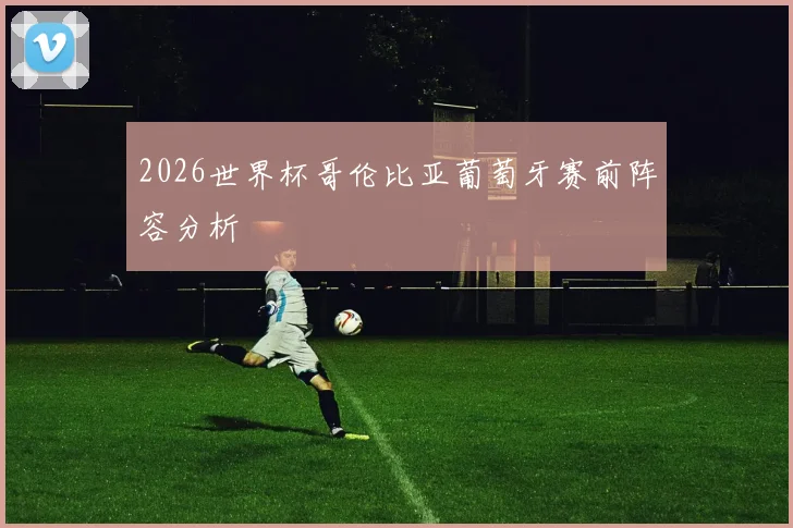 2026世界杯哥伦比亚葡萄牙赛前阵容分析