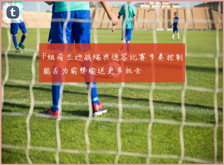 F组荷兰迎战瑞典德容比赛节奏控制能否为前锋输送更多机会