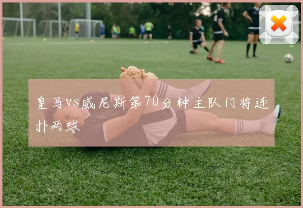 皇马vs威尼斯第70分钟主队门将连扑两球