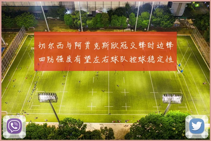 切尔西与阿贾克斯欧冠交锋时边锋回防强度有望左右球队控球稳定性