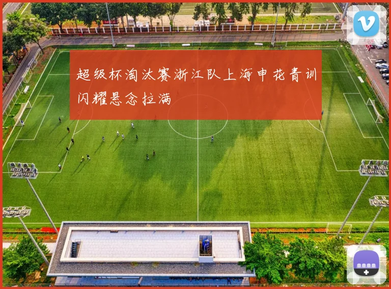 超级杯淘汰赛浙江队上海申花青训闪耀悬念拉满