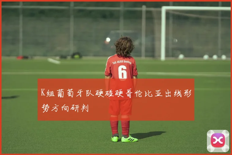 K组葡萄牙队硬碰硬哥伦比亚出线形势方向研判