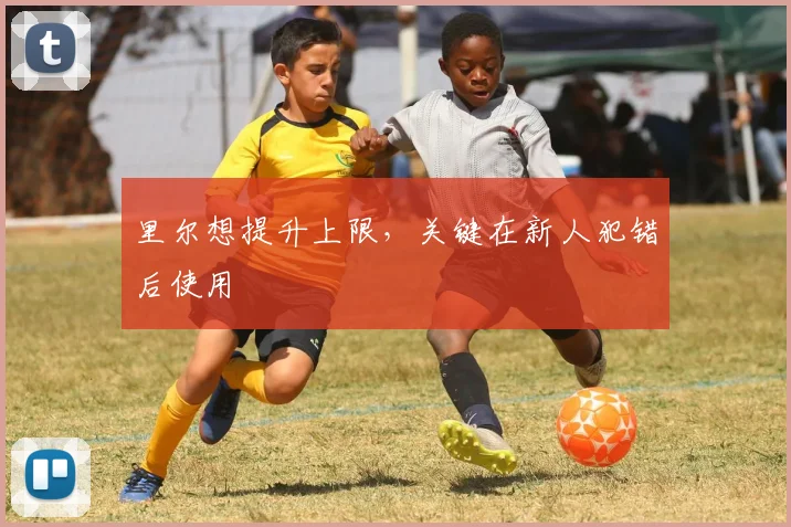 里尔想提升上限，关键在新人犯错后使用