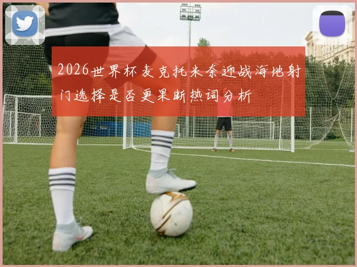 2026世界杯麦克托米奈迎战海地射门选择是否更果断热词分析