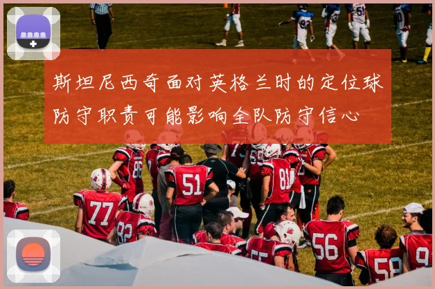 斯坦尼西奇面对英格兰时的定位球防守职责可能影响全队防守信心