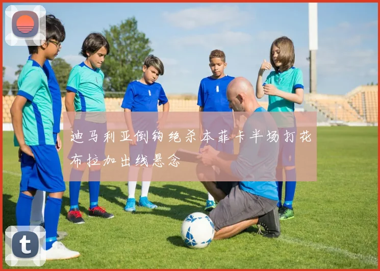 迪马利亚倒钩绝杀本菲卡半场打花布拉加出线悬念