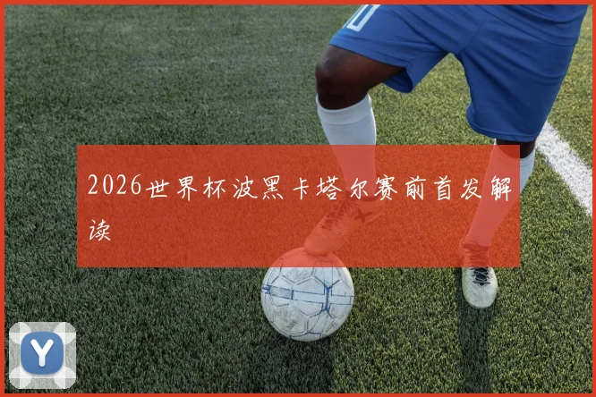 2026世界杯波黑卡塔尔赛前首发解读