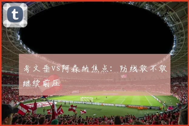 考文垂vs阿森纳焦点：防线敢不敢继续前压