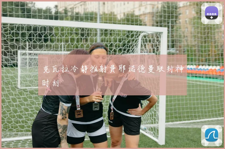 克瓦拉冷静推射费耶诺德曼联封神时刻