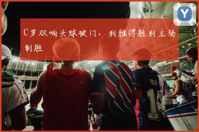 C罗双响头球破门,利雅得胜利主场制胜