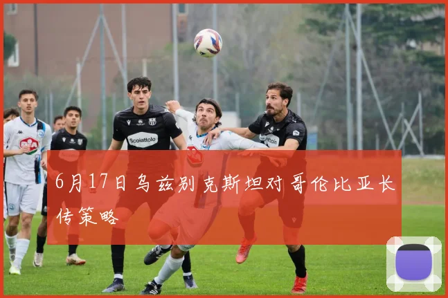 6月17日乌兹别克斯坦对哥伦比亚长传策略
