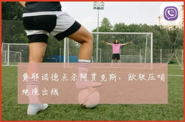 费耶诺德点杀阿贾克斯，欧联压哨绝境出线