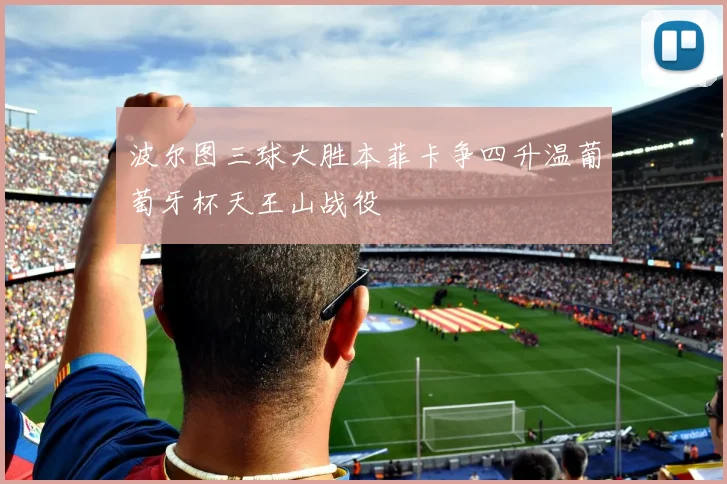 波尔图三球大胜本菲卡争四升温葡萄牙杯天王山战役