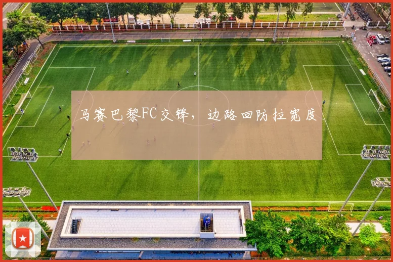 马赛巴黎FC交锋，边路回防拉宽度