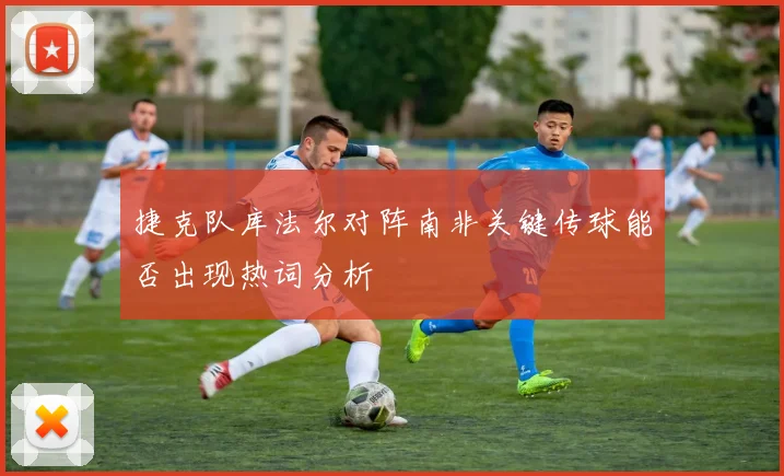 捷克队库法尔对阵南非关键传球能否出现热词分析