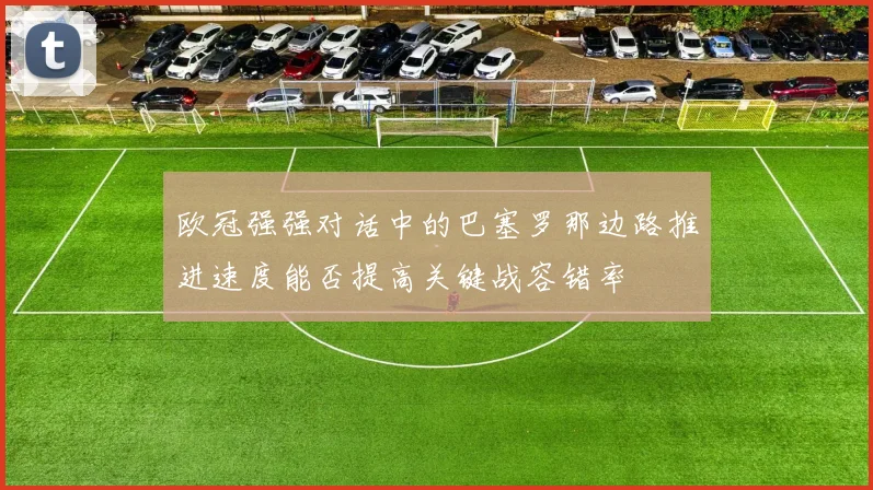欧冠强强对话中的巴塞罗那边路推进速度能否提高关键战容错率