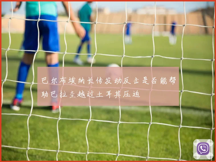 巴尔布埃纳长传发动反击是否能帮助巴拉圭越过土耳其压迫