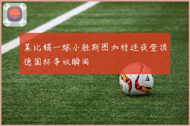 莱比锡一球小胜斯图加特连夜登顶德国杯争议瞬间