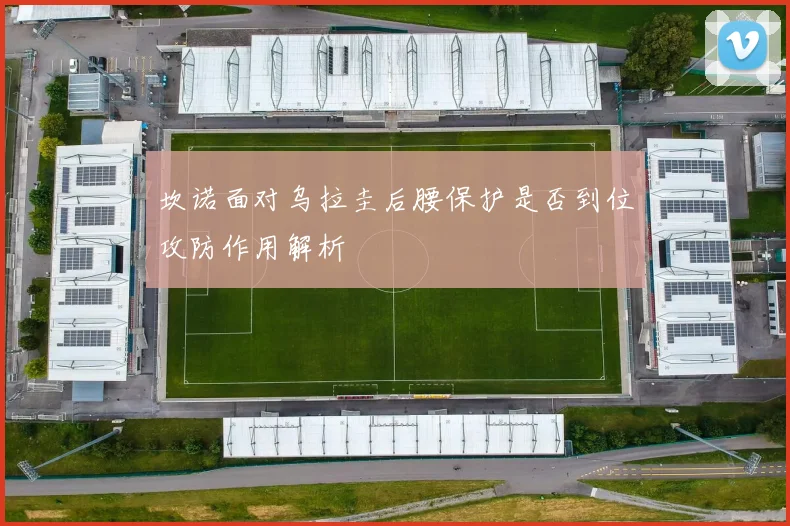 坎诺面对乌拉圭后腰保护是否到位攻防作用解析