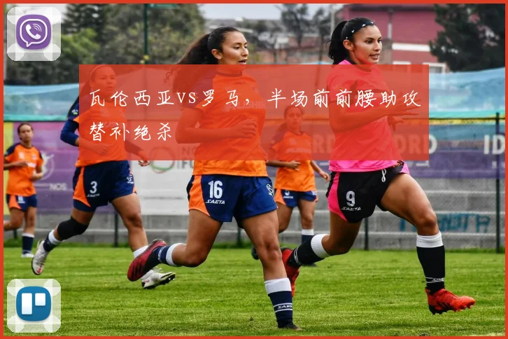 瓦伦西亚vs罗马，半场前前腰助攻替补绝杀