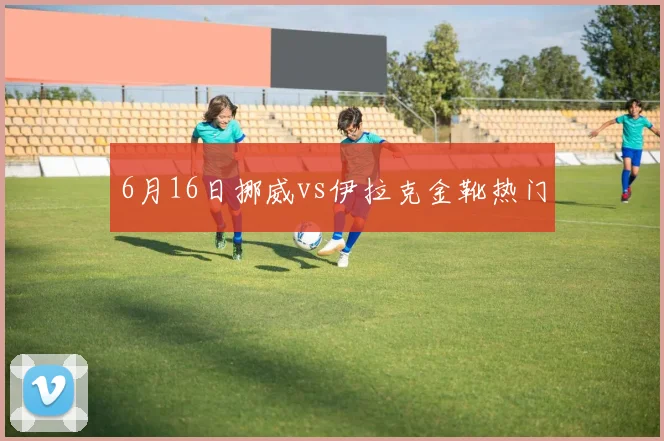 6月16日挪威vs伊拉克金靴热门