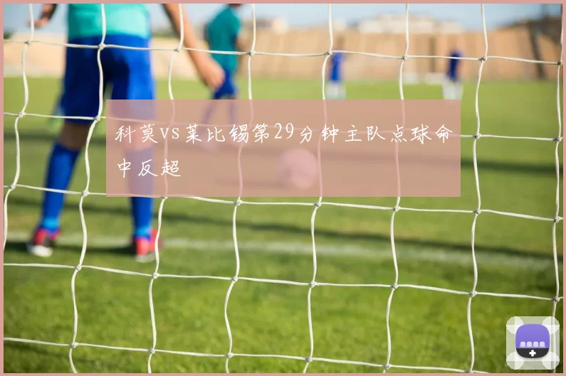 科莫vs莱比锡第29分钟主队点球命中反超