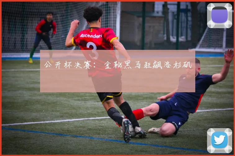 公开杯决赛：金靴黑马狂飙洛杉矶