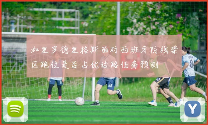 加里罗德里格斯面对西班牙防线禁区跑位是否占优边路任务预测