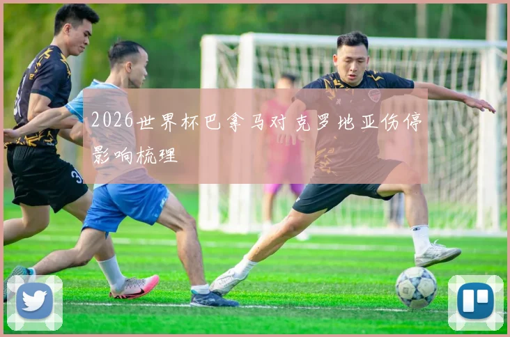 2026世界杯巴拿马对克罗地亚伤停影响梳理