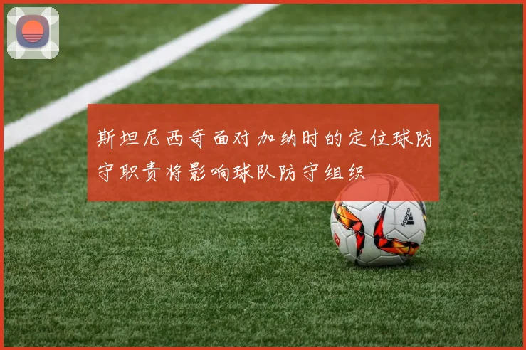 斯坦尼西奇面对加纳时的定位球防守职责将影响球队防守组织