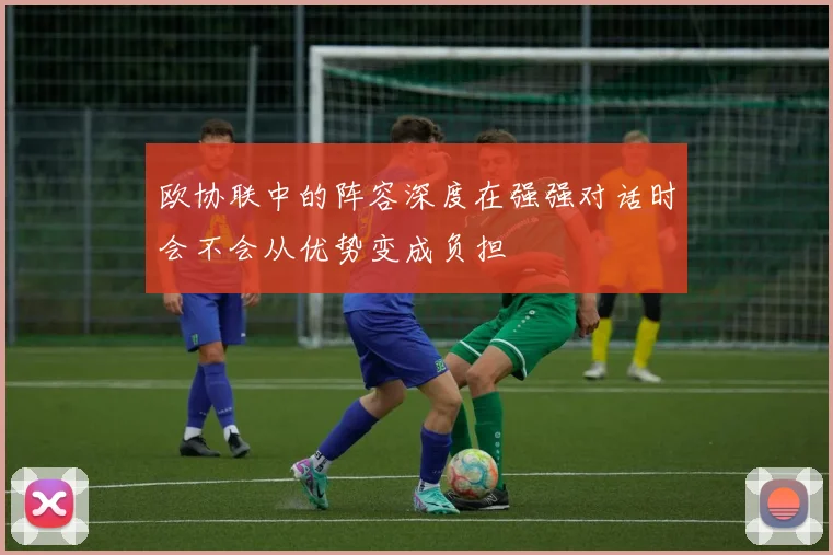 欧协联中的阵容深度在强强对话时会不会从优势变成负担