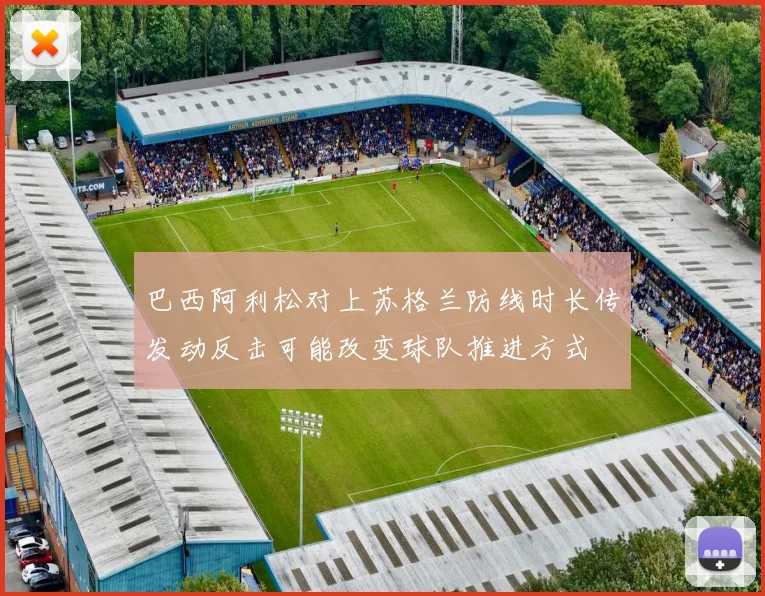 巴西阿利松对上苏格兰防线时长传发动反击可能改变球队推进方式