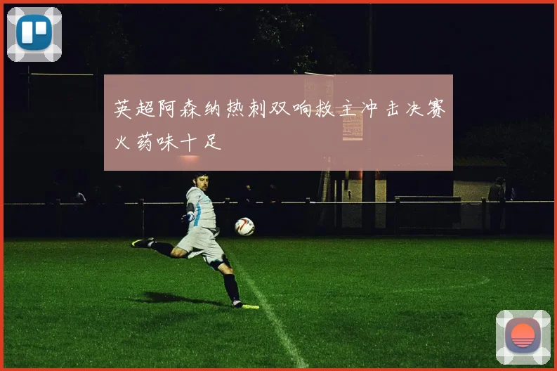 英超阿森纳热刺双响救主冲击决赛火药味十足