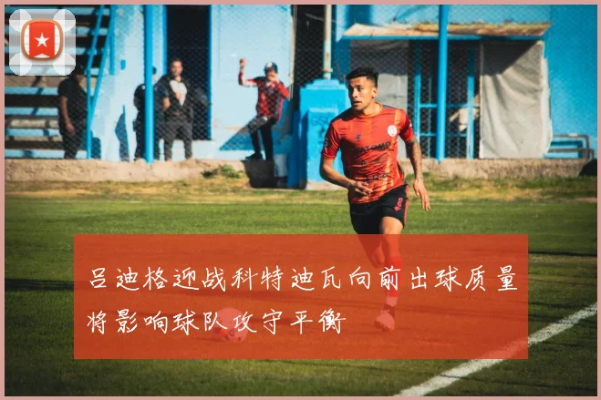 吕迪格迎战科特迪瓦向前出球质量将影响球队攻守平衡