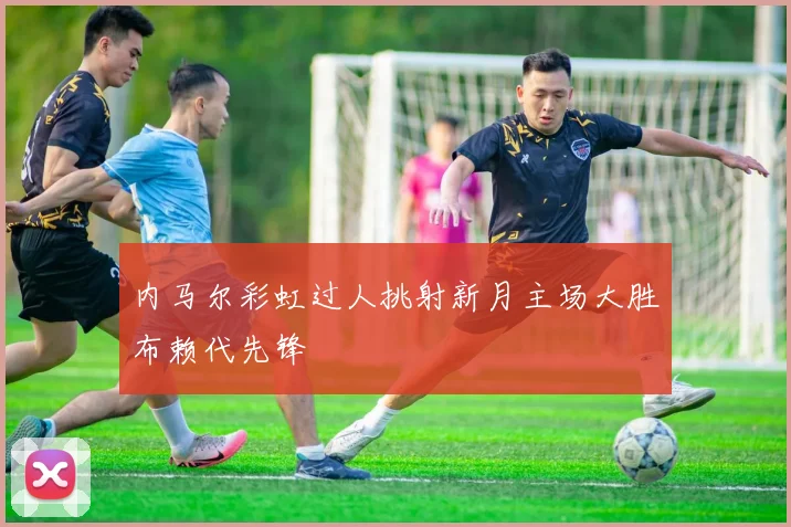 内马尔彩虹过人挑射新月主场大胜布赖代先锋